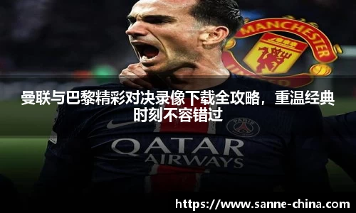 曼联与巴黎精彩对决录像下载全攻略，重温经典时刻不容错过