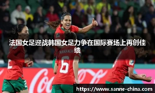 法国女足迎战韩国女足力争在国际赛场上再创佳绩